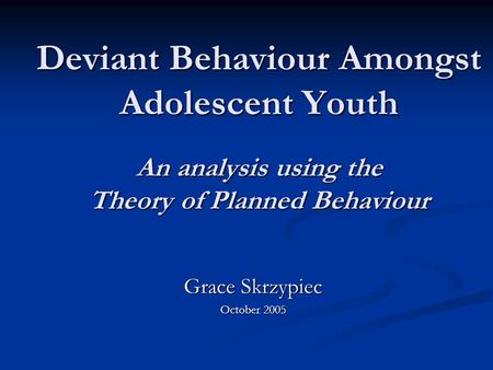 Deviant Behaviour Amongst Adolescent Youth An analysis using the Theory of Planned Behaviour Grace Skrzypiec October 2005.