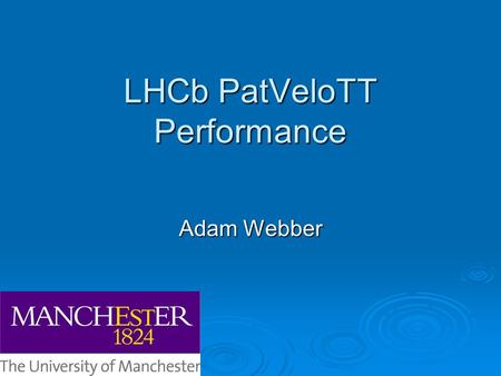 LHCb PatVeloTT Performance Adam Webber. Why Upgrade?  Currently we de-focus the beams o LHCb Luminosity ~ 2x10 32 cm -2 s -1 o ~ 1 interaction per bunch.