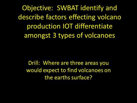 Objective: SWBAT identify and describe factors effecting volcano production IOT differentiate amongst 3 types of volcanoes Drill: Where are three areas.