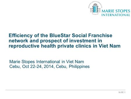 SLIDE 1 Efficiency of the BlueStar Social Franchise network and prospect of investment in reproductive health private clinics in Viet Nam Marie Stopes.