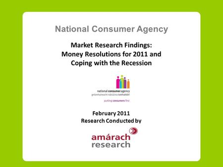 National Consumer Agency Market Research Findings: Money Resolutions for 2011 and Coping with the Recession February 2011 Research Conducted by.