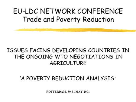 EU-LDC NETWORK CONFERENCE Trade and Poverty Reduction ISSUES FACING DEVELOPING COUNTRIES IN THE ONGOING WTO NEGOTIATIONS IN AGRICULTURE ’ ‘A POVERTY REDUCTION.