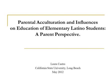 Parental Acculturation and Influences on Education of Elementary Latino Students: A Parent Perspective. Laura Castro California State University, Long.