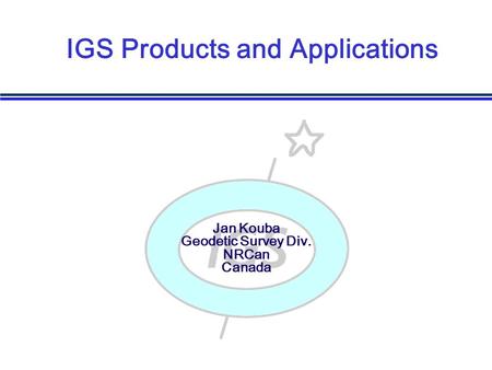 Jan Kouba Geodetic Survey Div. NRCan Canada IGS Products and Applications.