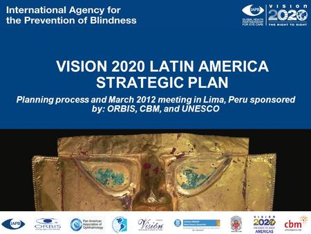 VISION 2020 LATIN AMERICA STRATEGIC PLAN Planning process and March 2012 meeting in Lima, Peru sponsored by: ORBIS, CBM, and UNESCO ORBIS CBM UNESCO.