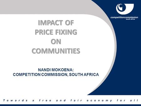 IMPACT OF PRICE FIXING ONCOMMUNITIES NANDI MOKOENA: COMPETITION COMMISSION, SOUTH AFRICA.