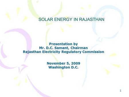 1 Presentation by Mr. D.C. Samant, Chairman Rajasthan Electricity Regulatory Commission November 5, 2009 Washington D.C. SOLAR ENERGY IN RAJASTHAN.