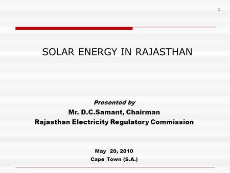 1 SOLAR ENERGY IN RAJASTHAN Presented by Mr. D.C.Samant, Chairman Rajasthan Electricity Regulatory Commission May 20, 2010 Cape Town (S.A.)