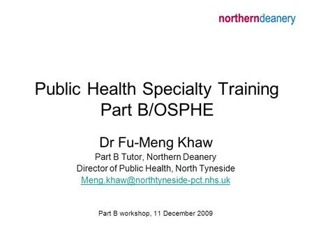 Public Health Specialty Training Part B/OSPHE Dr Fu-Meng Khaw Part B Tutor, Northern Deanery Director of Public Health, North Tyneside