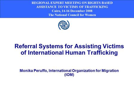 Referral Systems for Assisting Victims of International Human Trafficking Monika Peruffo, International Organization for Migration (IOM) REGIONAL EXPERT.