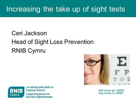 Rhif elusen gof. 226227 Reg charity no. 226227 Increasing the take up of sight tests Ceri Jackson Head of Sight Loss Prevention RNIB Cymru.