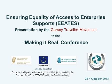 Ensuring Equality of Access to Enterprise Supports (EEATES) Presentation by the Galway Traveller Movement to the ‘Making it Real’ Conference 22 nd October.