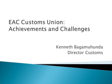 Kenneth Bagamuhunda Director Customs.  Theory and Scope of Regional Integration and CU  Background and objectives of EAC CU  Legal and institutional.