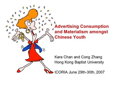 Advertising Consumption and Materialism amongst Chinese Youth Kara Chan and Cong Zhang Hong Kong Baptist University ICORIA June 29th-30th, 2007.