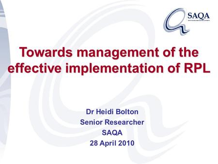 Towards management of the effective implementation of RPL Dr Heidi Bolton Senior Researcher SAQA 28 April 2010.