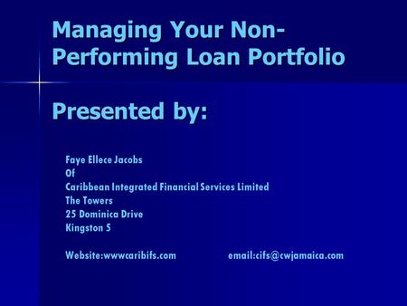Managing Your Non- Performing Loan Portfolio Presented by: Faye Ellece Jacobs Of Caribbean Integrated Financial Services Limited The Towers 25 Dominica.