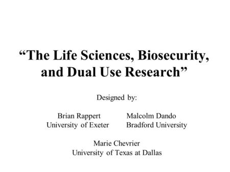 “The Life Sciences, Biosecurity, and Dual Use Research” Designed by: Brian Rappert Malcolm Dando University of Exeter Bradford University Marie Chevrier.