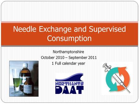 Northamptonshire October 2010 – September 2011 1 Full calendar year Needle Exchange and Supervised Consumption.