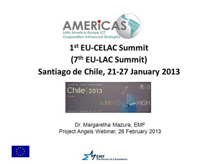 1 st EU-CELAC Summit (7 th EU-LAC Summit) Santiago de Chile, 21-27 January 2013 Dr. Margaretha Mazura, EMF Project Angels Webinar, 26 February 2013.
