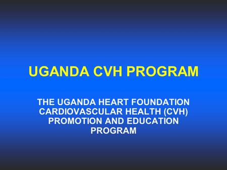 UGANDA CVH PROGRAM THE UGANDA HEART FOUNDATION CARDIOVASCULAR HEALTH (CVH) PROMOTION AND EDUCATION PROGRAM.