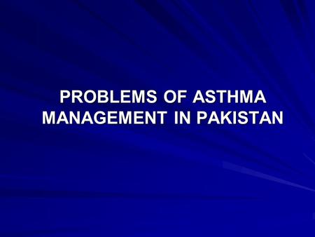 PROBLEMS OF ASTHMA MANAGEMENT IN PAKISTAN. BURDEN OF ASTHMA ASTHMA IS ONE OF THE MOST COMMON CHRONIC DISEASE WORLDWIDE PREVALENCE INCREASING IN MANY COUNTRIES.