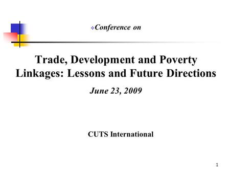 1 Trade, Development and Poverty Linkages: Lessons and Future Directions June 23, 2009 CUTS International  Conference on.