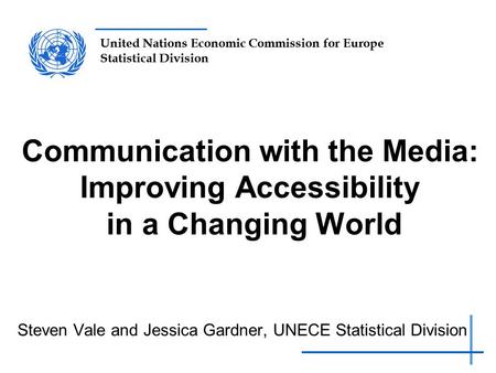 United Nations Economic Commission for Europe Statistical Division Communication with the Media: Improving Accessibility in a Changing World Steven Vale.