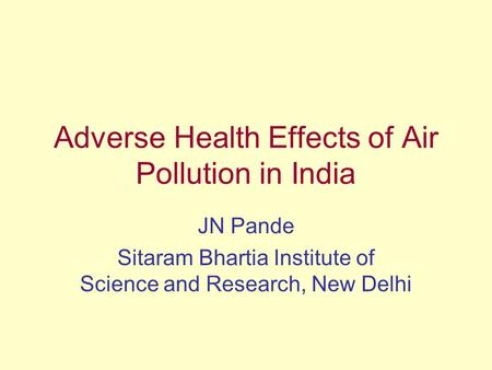 Adverse Health Effects of Air Pollution in India JN Pande Sitaram Bhartia Institute of Science and Research, New Delhi.