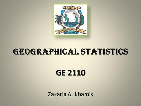 Zakaria A. Khamis GE 2110 GEOGRAPHICAL STATISTICS GE 2110.