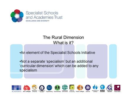 The Rural Dimension What is it? An element of the Specialist Schools Initiative Not a separate ‘specialism’ but an additional ‘curricular dimension’ which.