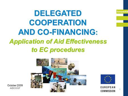 EuropeAid 1 DELEGATED COOPERATION AND CO-FINANCING : Application of Aid Effectiveness to EC procedures October 2009 AIDCO/G7.