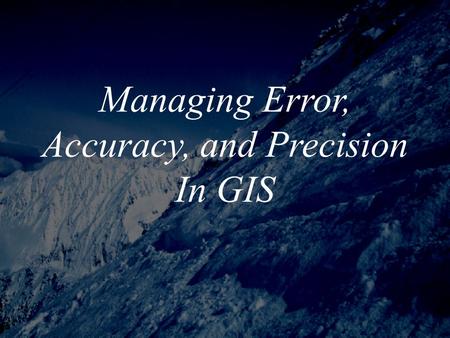 Managing Error, Accuracy, and Precision In GIS. Importance of Understanding Error *Until recently, most people involved with GIS paid little attention.