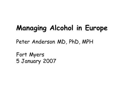 Managing Alcohol in Europe Peter Anderson MD, PhD, MPH Fort Myers 5 January 2007.