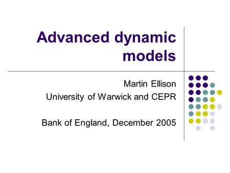 Advanced dynamic models Martin Ellison University of Warwick and CEPR Bank of England, December 2005.