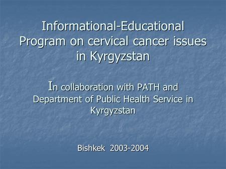 Informational-Educational Program on cervical cancer issues in Kyrgyzstan I n collaboration with PATH and Department of Public Health Service in Kyrgyzstan.