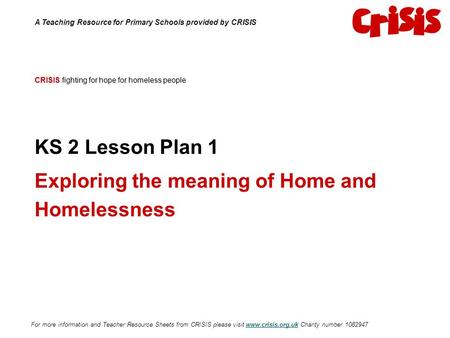 CRISIS fighting for hope for homeless people KS 2 Lesson Plan 1 Exploring the meaning of Home and Homelessness A Teaching Resource for Primary Schools.