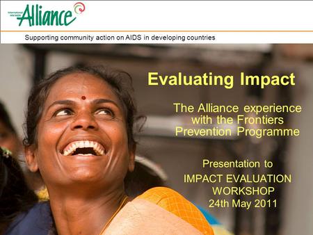 Supporting community action on AIDS in developing countries Evaluating Impact The Alliance experience with the Frontiers Prevention Programme Presentation.
