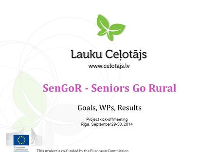 SenGoR - Seniors Go Rural Goals, WPs, Results Project kick-off meeting Riga, September 29-30, 2014 This project is co-funded by the European Commission.