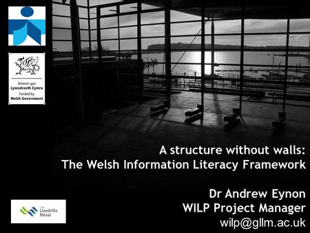 A structure without walls: The Welsh Information Literacy Framework Dr Andrew Eynon WILP Project Manager
