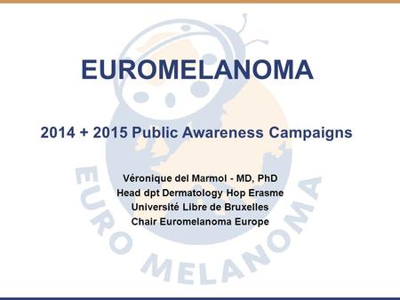 EUROMELANOMA 2014 + 2015 Public Awareness Campaigns Véronique del Marmol - MD, PhD Head dpt Dermatology Hop Erasme Université Libre de Bruxelles Chair.