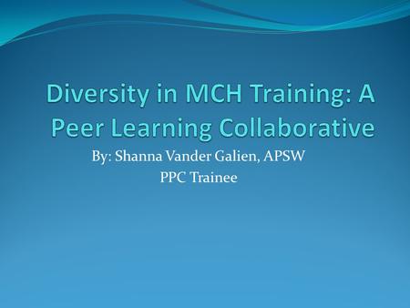 By: Shanna Vander Galien, APSW PPC Trainee. Overview Announced in 2009 A MCHB grant funded project Intensive 9-12 month collaborative peer learning process.
