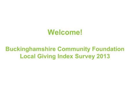 1 LONDON I OXFORD I HIGH WYCOMBE I PARIS I BOLOGNA Welcome! Buckinghamshire Community Foundation Local Giving Index Survey 2013.