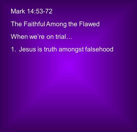 Mark 14:53-72 The Faithful Among the Flawed When we’re on trial… 1.Jesus is truth amongst falsehood.