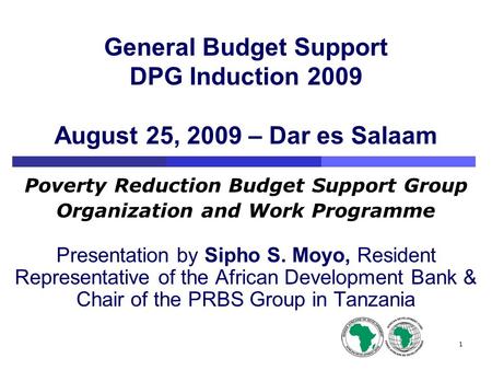 1 General Budget Support DPG Induction 2009 August 25, 2009 – Dar es Salaam Poverty Reduction Budget Support Group Organization and Work Programme Presentation.