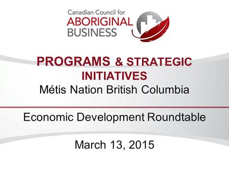PROGRAMS & STRATEGIC INITIATIVES Métis Nation British Columbia Economic Development Roundtable March 13, 2015.