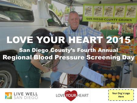 LOVE YOUR HEART 2015 San Diego County’s Fourth Annual Regional Blood Pressure Screening Day Your Org.’s Logo Here.
