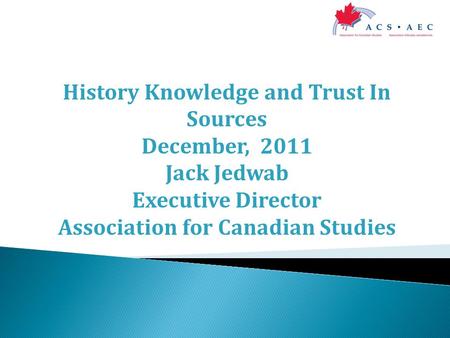History Knowledge and Trust In Sources December, 2011 Jack Jedwab Executive Director Association for Canadian Studies.