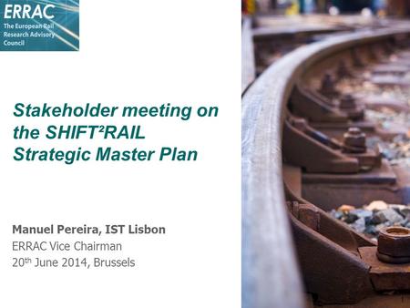 Stakeholder meeting on the SHIFT²RAIL Strategic Master Plan Manuel Pereira, IST Lisbon ERRAC Vice Chairman 20 th June 2014, Brussels 1.