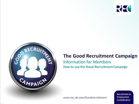 The Good Recruitment Campaign Information for Members How to use the Good Recruitment Campaign www.rec.uk.com/Goodrecruitment.