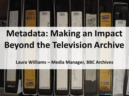 Metadata: Making an Impact Beyond the Television Archive Laura Williams – Media Manager, BBC Archives.